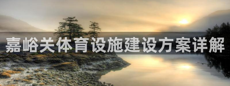 意昂5(KGAME)体育软件：嘉峪关体育设施建设方案详解